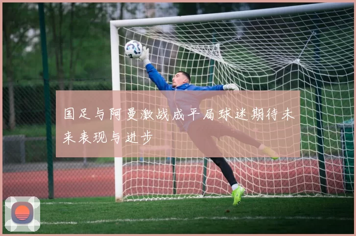 国足与阿曼激战成平局球迷期待未来表现与进步