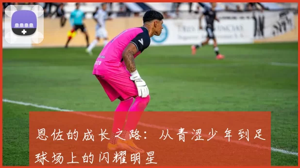 恩佐的成长之路：从青涩少年到足球场上的闪耀明星