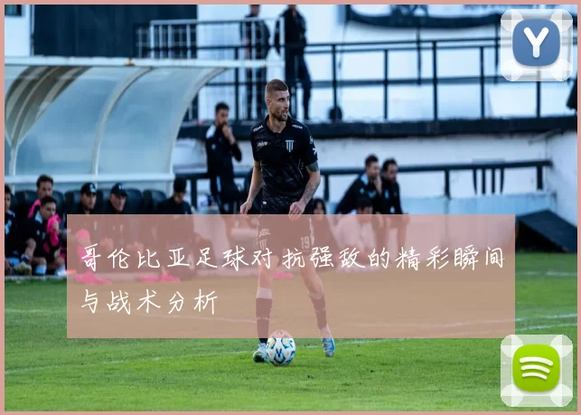 哥伦比亚足球对抗强敌的精彩瞬间与战术分析