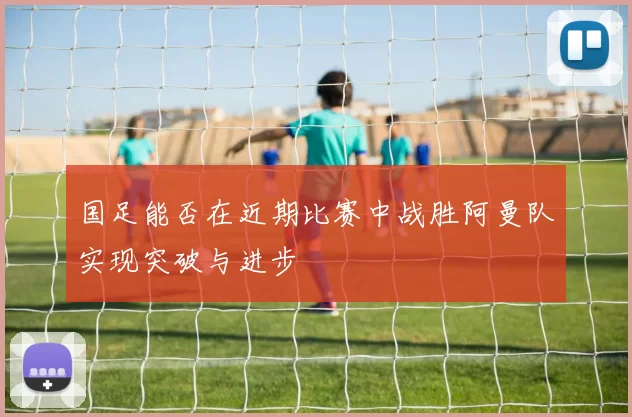 国足能否在近期比赛中战胜阿曼队实现突破与进步