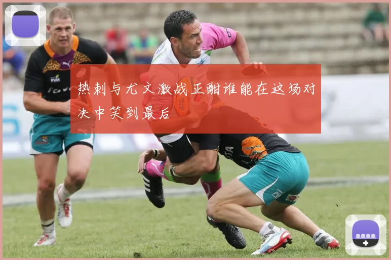 热刺与尤文激战正酣谁能在这场对决中笑到最后