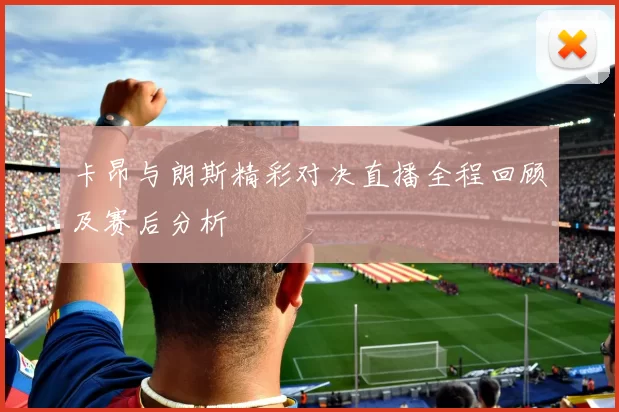 卡昂与朗斯精彩对决直播全程回顾及赛后分析
