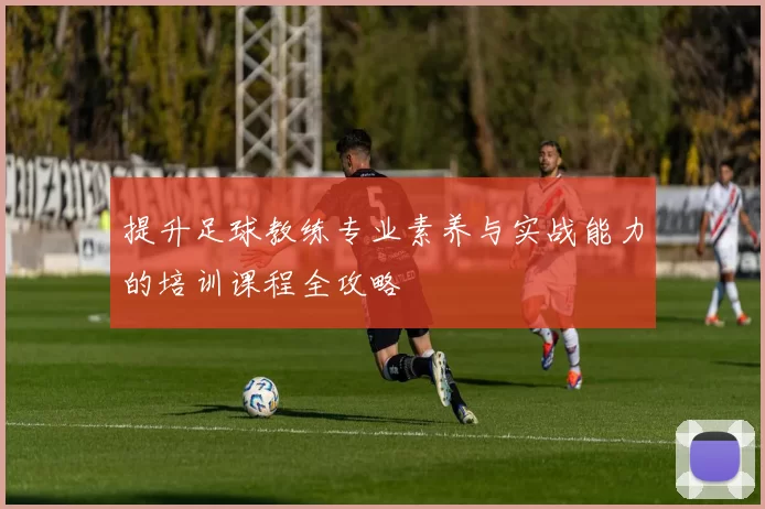 提升足球教练专业素养与实战能力的培训课程全攻略