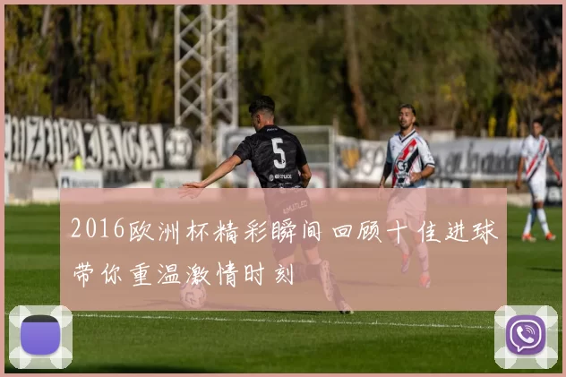 2016欧洲杯精彩瞬间回顾十佳进球带你重温激情时刻