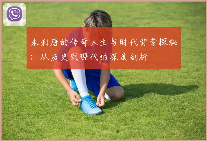 米利唐的传奇人生与时代背景探秘：从历史到现代的深度剖析