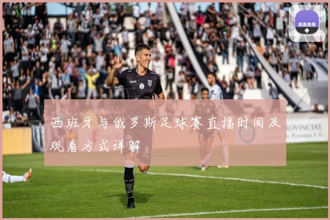 西班牙与俄罗斯足球赛直播时间及观看方式详解