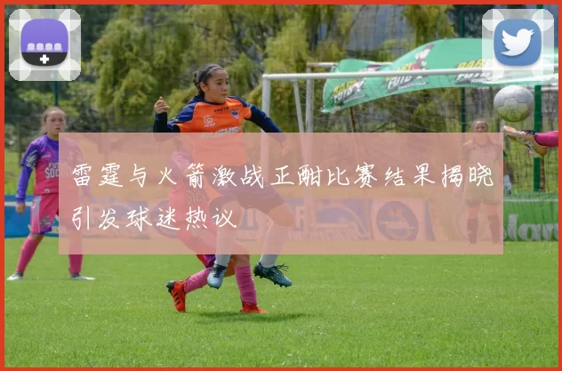 雷霆与火箭激战正酣比赛结果揭晓引发球迷热议