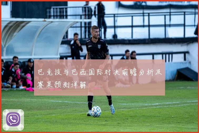 巴竞技与巴西国际对决前瞻分析及赛果预测详解