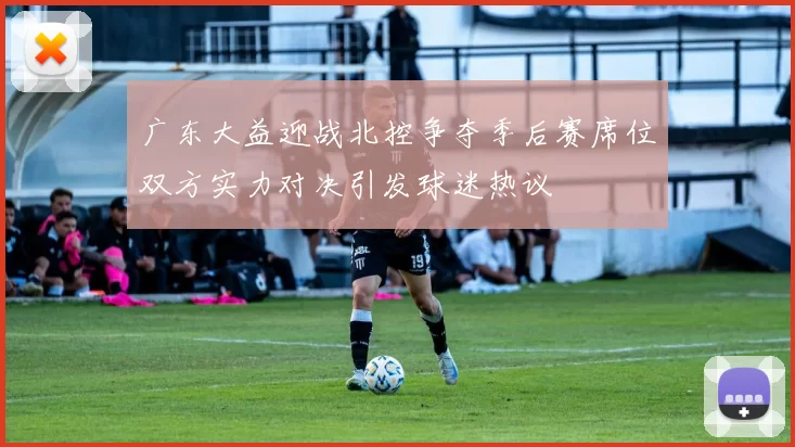 广东大益迎战北控争夺季后赛席位双方实力对决引发球迷热议
