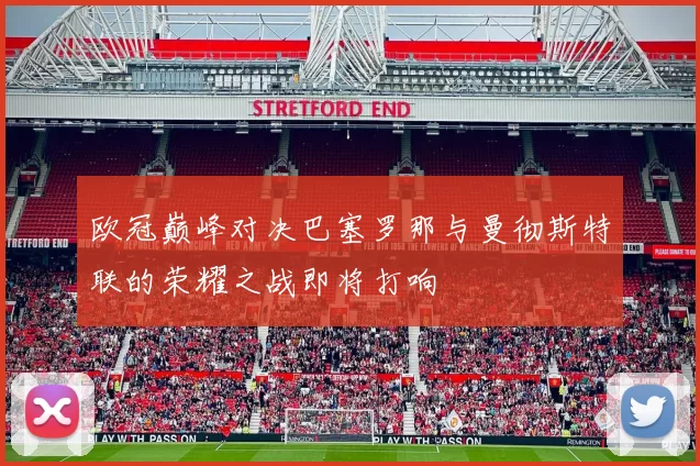 欧冠巅峰对决巴塞罗那与曼彻斯特联的荣耀之战即将打响