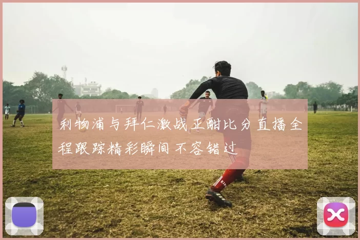 利物浦与拜仁激战正酣比分直播全程跟踪精彩瞬间不容错过