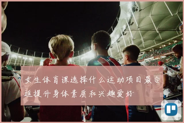 女生体育课选择什么运动项目最合适提升身体素质和兴趣爱好