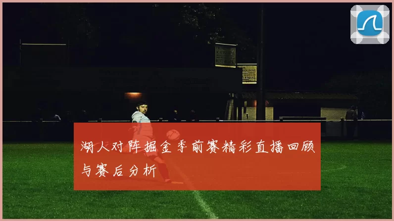 湖人对阵掘金季前赛精彩直播回顾与赛后分析