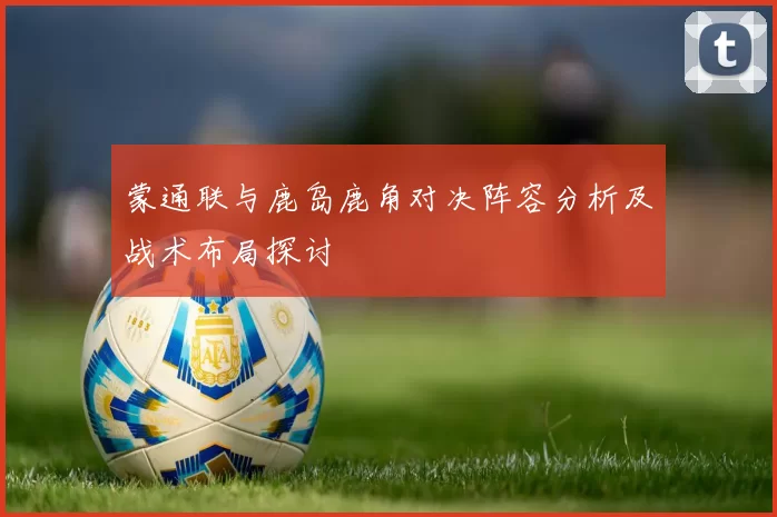 蒙通联与鹿岛鹿角对决阵容分析及战术布局探讨